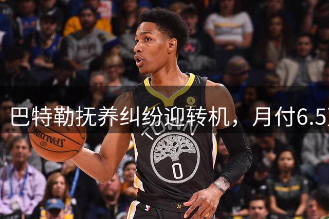 巴特勒抚养纠纷迎转机，月付6.5万美元解决争端
